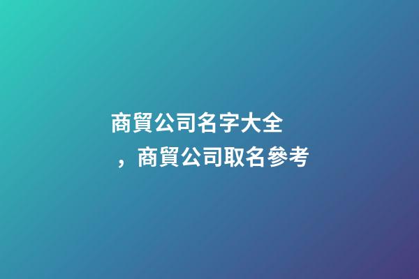 商貿公司名字大全，商貿公司取名參考-第1張-公司起名-玄機派